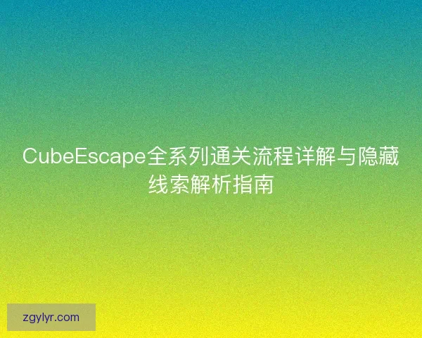 CubeEscape全系列通关流程详解与隐藏线索解析指南