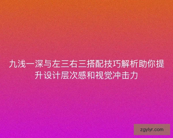 九浅一深与左三右三搭配技巧解析助你提升设计层次感和视觉冲击力