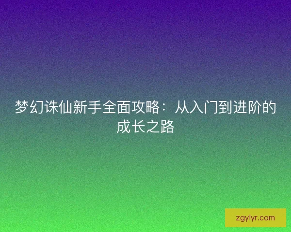 梦幻诛仙新手全面攻略：从入门到进阶的成长之路