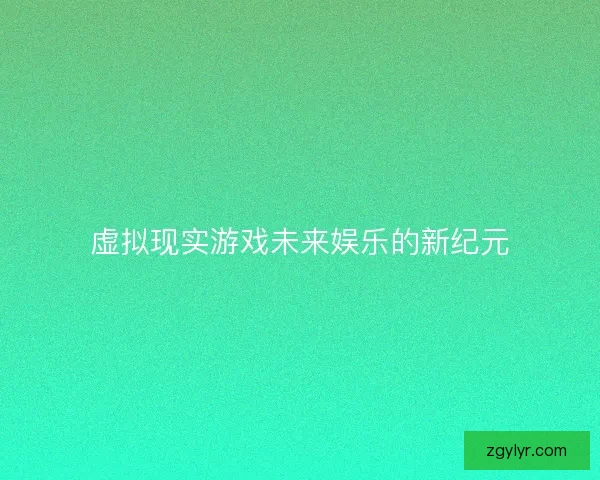 虚拟现实游戏未来娱乐的新纪元