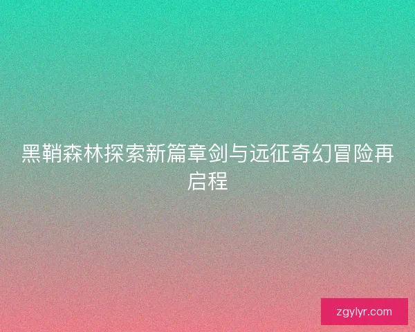 黑鞘森林探索新篇章剑与远征奇幻冒险再启程