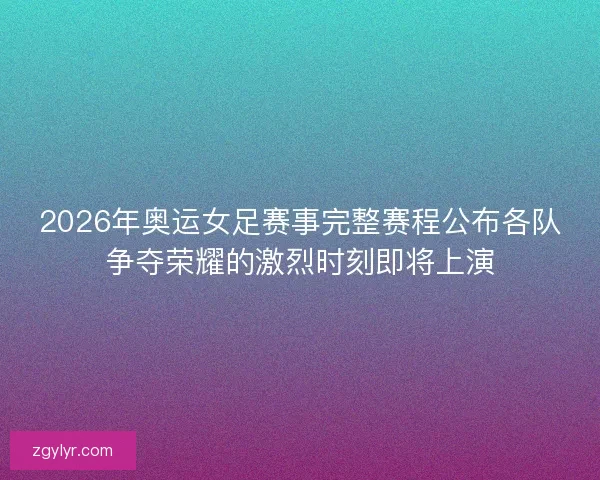 2026年奥运女足赛事完整赛程公布各队争夺荣耀的激烈时刻即将上演