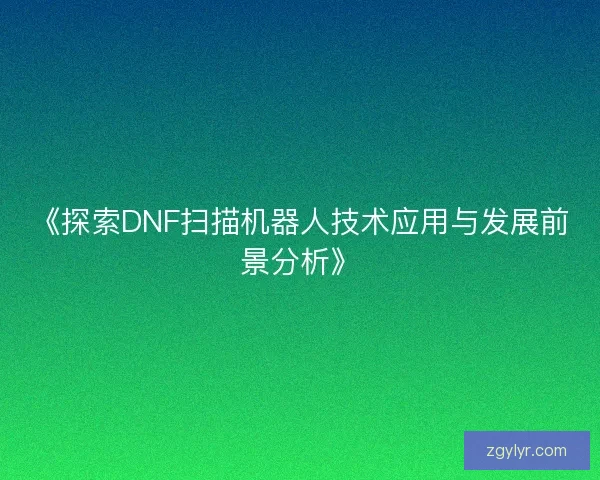《探索DNF扫描机器人技术应用与发展前景分析》