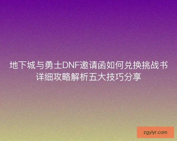 地下城与勇士DNF邀请函如何兑换挑战书详细攻略解析五大技巧分享