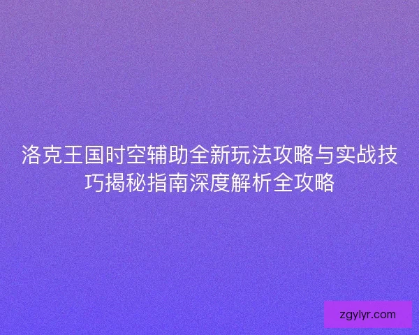 洛克王国时空辅助全新玩法攻略与实战技巧揭秘指南深度解析全攻略
