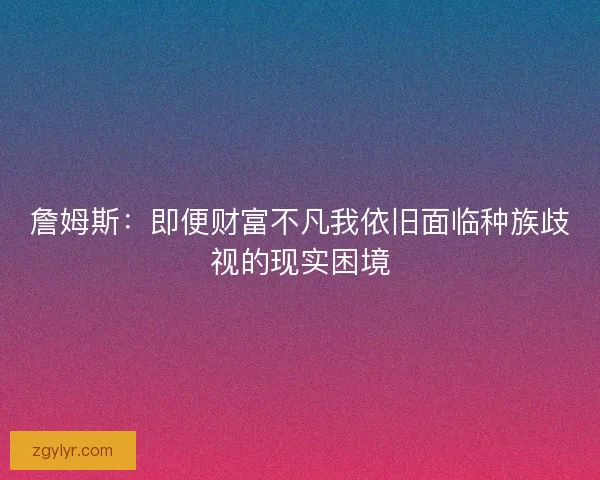詹姆斯：即便财富不凡我依旧面临种族歧视的现实困境