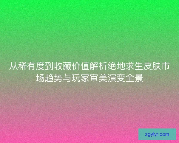 从稀有度到收藏价值解析绝地求生皮肤市场趋势与玩家审美演变全景