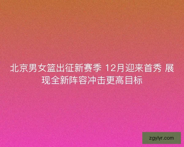 北京男女篮出征新赛季 12月迎来首秀 展现全新阵容冲击更高目标