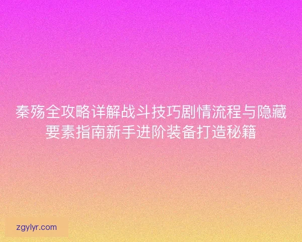 秦殇全攻略详解战斗技巧剧情流程与隐藏要素指南新手进阶装备打造秘籍