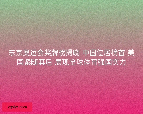 东京奥运会奖牌榜揭晓 中国位居榜首 美国紧随其后 展现全球体育强国实力