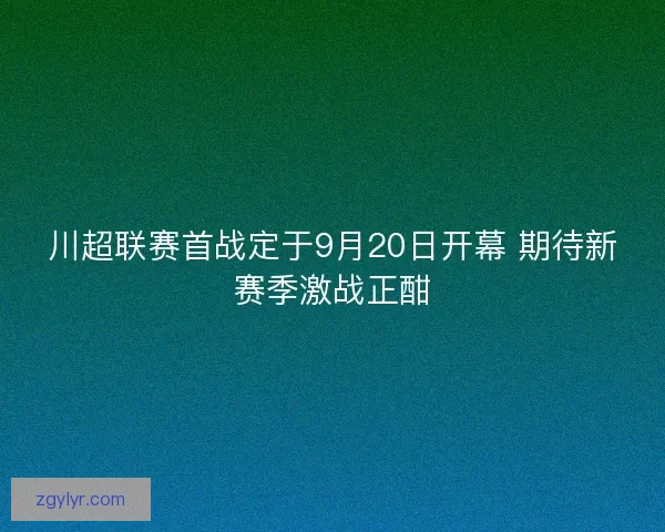 川超联赛首战定于9月20日开幕 期待新赛季激战正酣