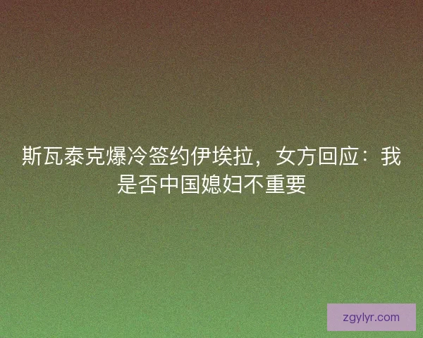 斯瓦泰克爆冷签约伊埃拉，女方回应：我是否中国媳妇不重要