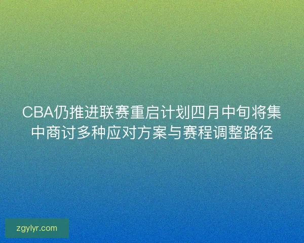 CBA仍推进联赛重启计划四月中旬将集中商讨多种应对方案与赛程调整路径