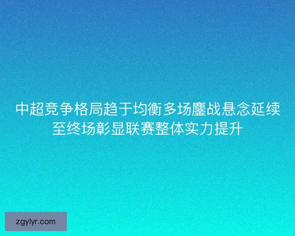 中超竞争格局趋于均衡多场鏖战悬念延续至终场彰显联赛整体实力提升