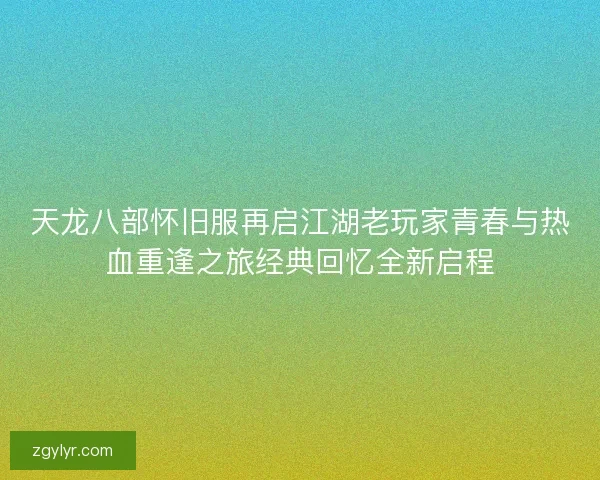 天龙八部怀旧服再启江湖老玩家青春与热血重逢之旅经典回忆全新启程