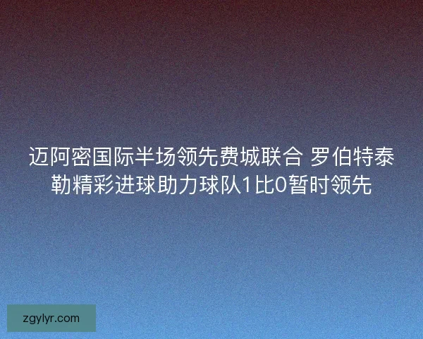 迈阿密国际半场领先费城联合 罗伯特泰勒精彩进球助力球队1比0暂时领先
