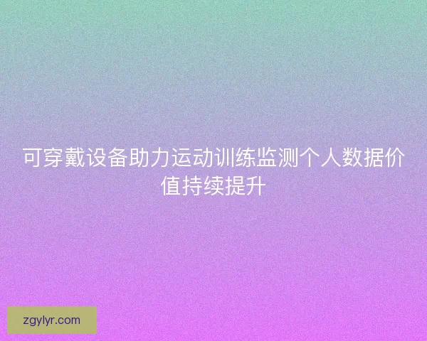 可穿戴设备助力运动训练监测个人数据价值持续提升