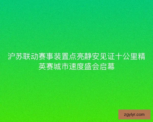 沪苏联动赛事装置点亮静安见证十公里精英赛城市速度盛会启幕