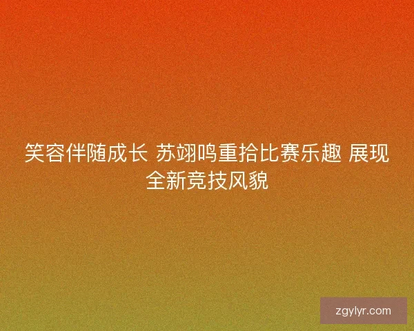 笑容伴随成长 苏翊鸣重拾比赛乐趣 展现全新竞技风貌