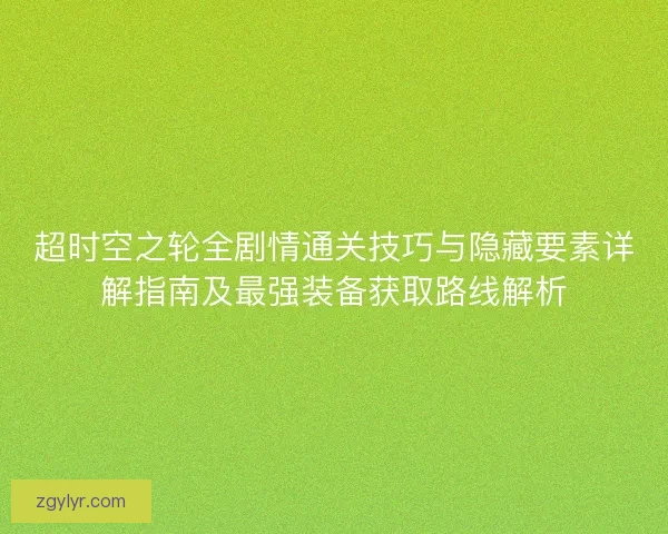 超时空之轮全剧情通关技巧与隐藏要素详解指南及最强装备获取路线解析