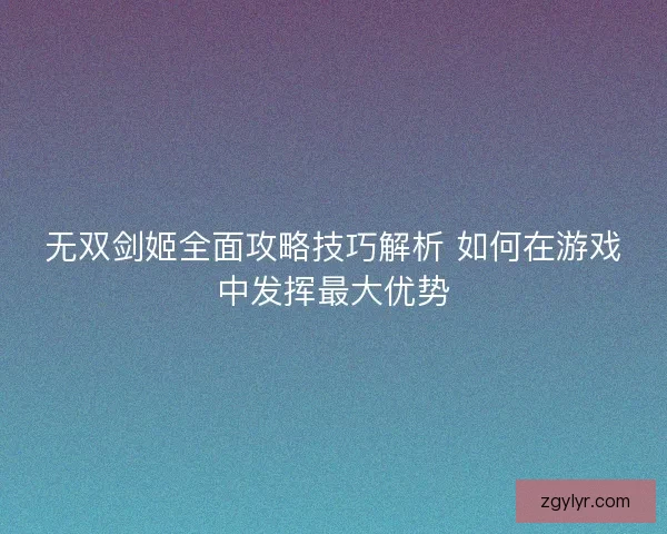无双剑姬全面攻略技巧解析 如何在游戏中发挥最大优势
