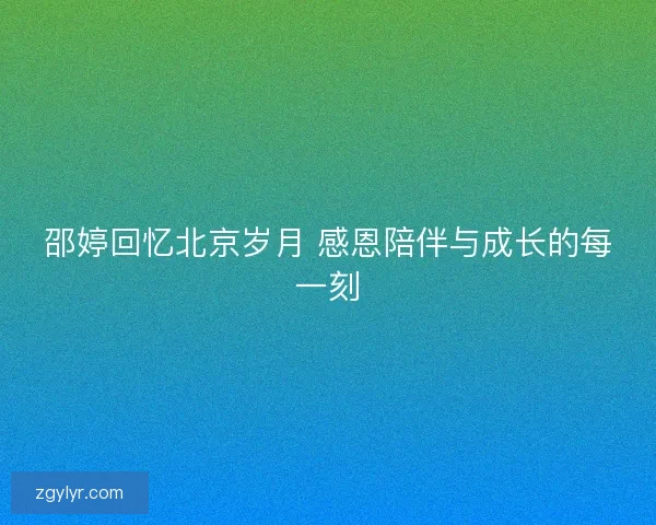 邵婷回忆北京岁月 感恩陪伴与成长的每一刻