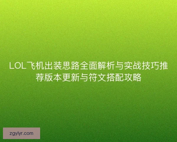 LOL飞机出装思路全面解析与实战技巧推荐版本更新与符文搭配攻略