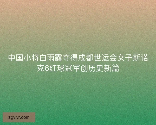 中国小将白雨露夺得成都世运会女子斯诺克6红球冠军创历史新篇