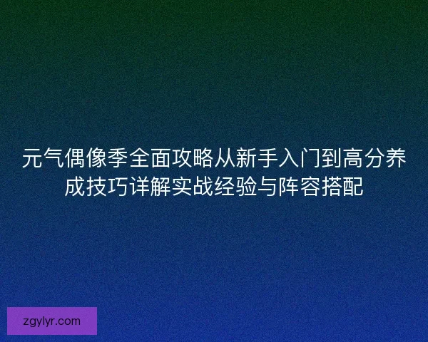元气偶像季全面攻略从新手入门到高分养成技巧详解实战经验与阵容搭配