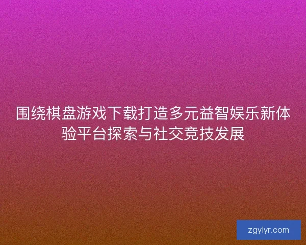围绕棋盘游戏下载打造多元益智娱乐新体验平台探索与社交竞技发展