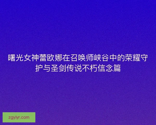 曙光女神蕾欧娜在召唤师峡谷中的荣耀守护与圣剑传说不朽信念篇