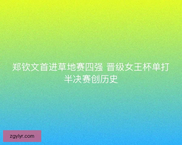 郑钦文首进草地赛四强 晋级女王杯单打半决赛创历史