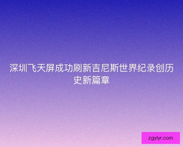 深圳飞天屏成功刷新吉尼斯世界纪录创历史新篇章