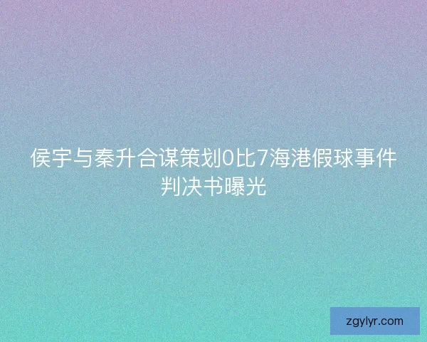 侯宇与秦升合谋策划0比7海港假球事件判决书曝光