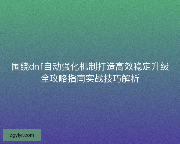 围绕dnf自动强化机制打造高效稳定升级全攻略指南实战技巧解析