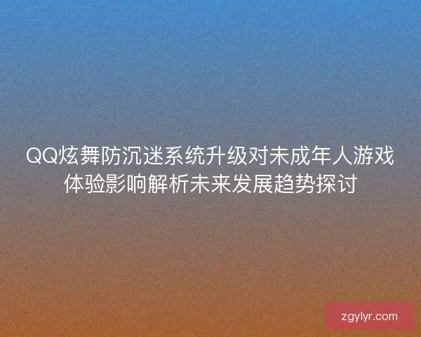 QQ炫舞防沉迷系统升级对未成年人游戏体验影响解析未来发展趋势探讨