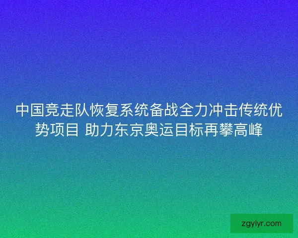 中国竞走队恢复系统备战全力冲击传统优势项目 助力东京奥运目标再攀高峰