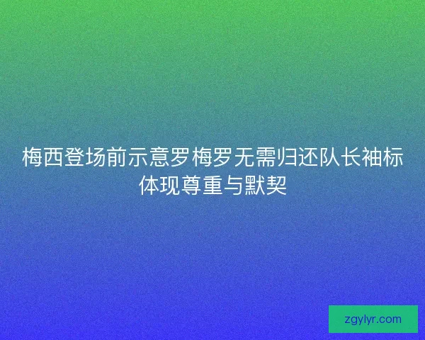 梅西登场前示意罗梅罗无需归还队长袖标体现尊重与默契