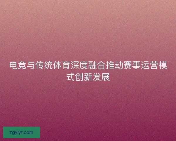 电竞与传统体育深度融合推动赛事运营模式创新发展