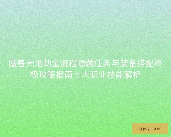 魔兽天地劫全流程隐藏任务与装备搭配终极攻略指南七大职业技能解析