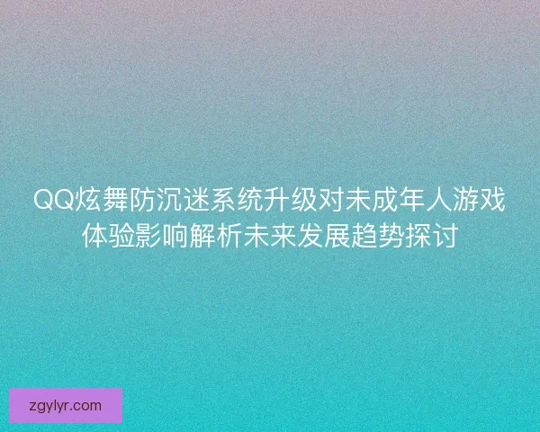 QQ炫舞防沉迷系统升级对未成年人游戏体验影响解析未来发展趋势探讨