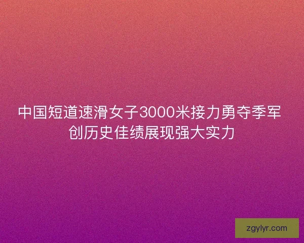 中国短道速滑女子3000米接力勇夺季军 创历史佳绩展现强大实力