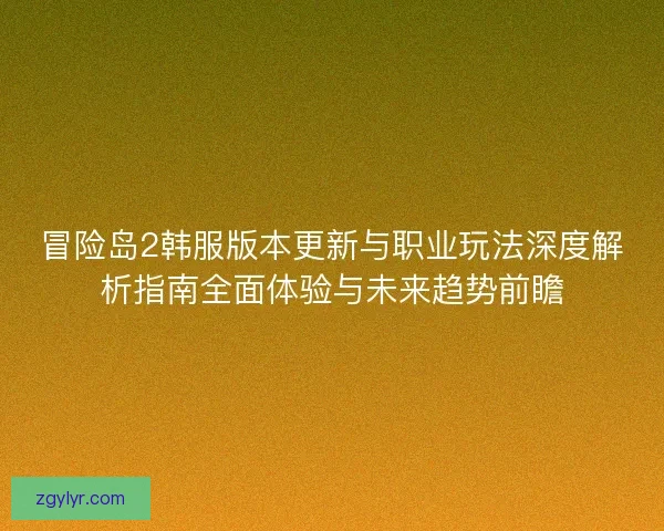 冒险岛2韩服版本更新与职业玩法深度解析指南全面体验与未来趋势前瞻