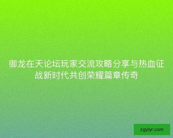 御龙在天论坛玩家交流攻略分享与热血征战新时代共创荣耀篇章传奇