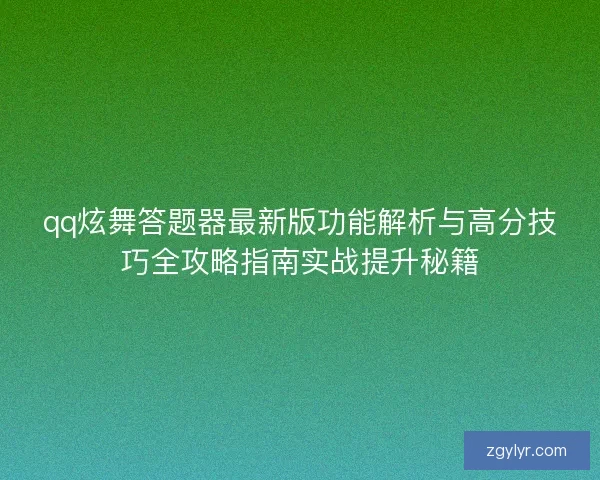 qq炫舞答题器最新版功能解析与高分技巧全攻略指南实战提升秘籍